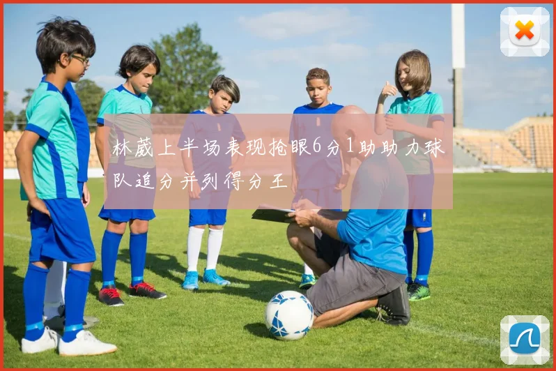 林葳上半场表现抢眼6分1助助力球队追分并列得分王