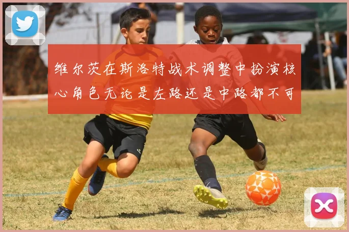 维尔茨在斯洛特战术调整中扮演核心角色无论是左路还是中路都不可或缺
