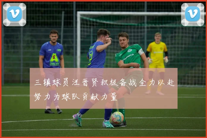 三镇球员汪晋贤积极备战全力以赴努力为球队贡献力量