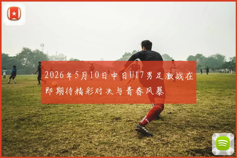 2026年5月10日中日U17男足激战在即期待精彩对决与青春风暴