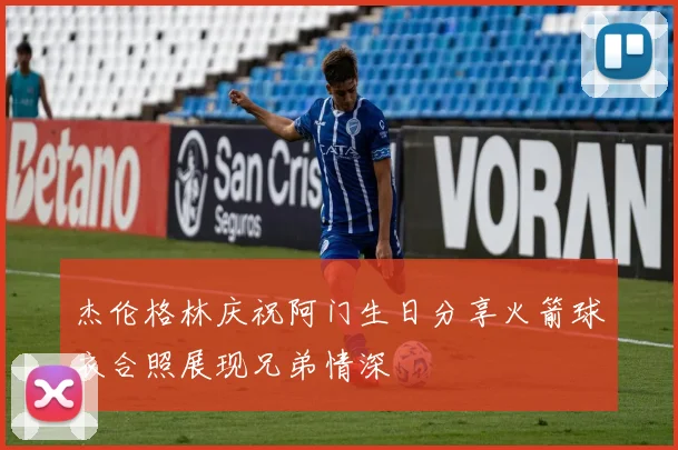 杰伦格林庆祝阿门生日分享火箭球衣合照展现兄弟情深