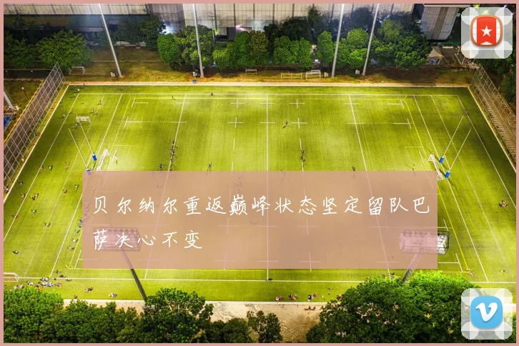 贝尔纳尔重返巅峰状态坚定留队巴萨决心不变