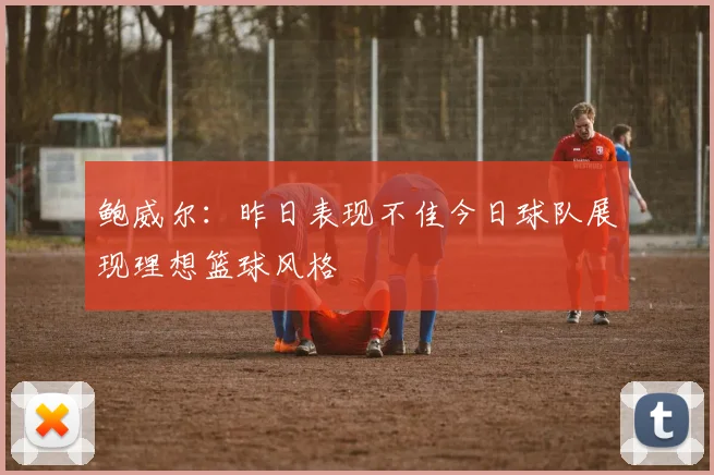 鲍威尔：昨日表现不佳今日球队展现理想篮球风格