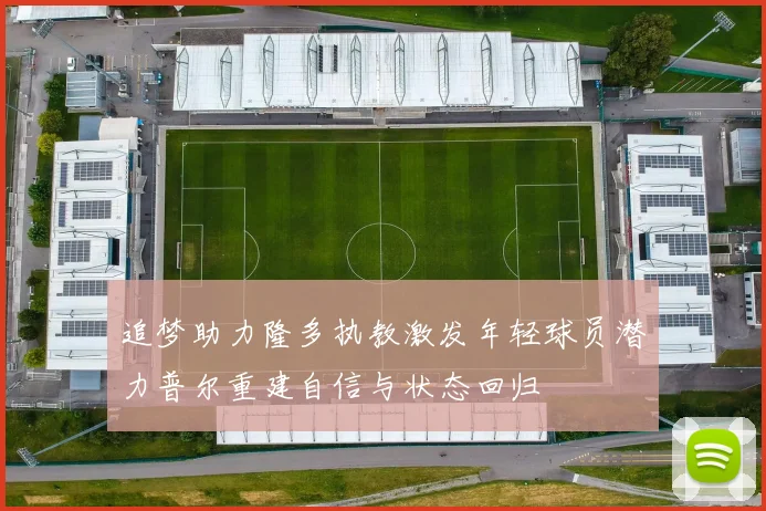 追梦助力隆多执教激发年轻球员潜力普尔重建自信与状态回归