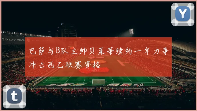 巴萨与B队主帅贝莱蒂续约一年力争冲击西乙联赛资格