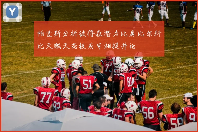 帕金斯分析彼得森潜力比肩比尔科比天赋天花板或可相提并论