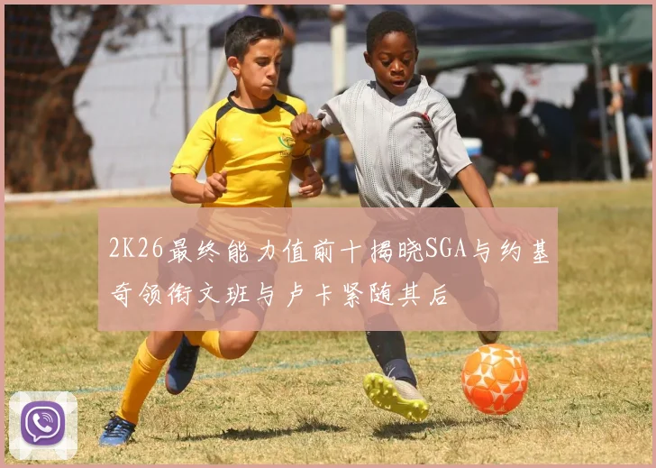 2K26最终能力值前十揭晓SGA与约基奇领衔文班与卢卡紧随其后