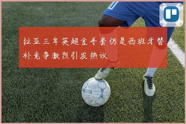 拉亚三年英超金手套仍是西班牙替补竞争激烈引发热议