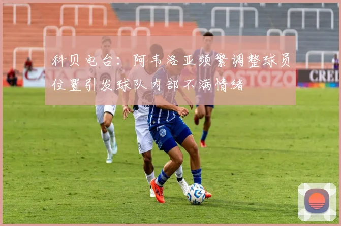 科贝电台：阿韦洛亚频繁调整球员位置引发球队内部不满情绪