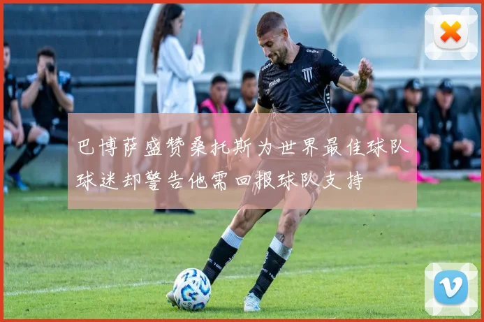 巴博萨盛赞桑托斯为世界最佳球队球迷却警告他需回报球队支持