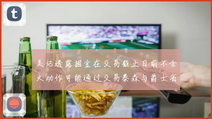 美记透露掘金在交易截止日前不会大动作可能通过交易泰森与爵士省钱