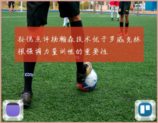 孙悦点评杨瀚森技术优于罗威克林根强调力量训练的重要性