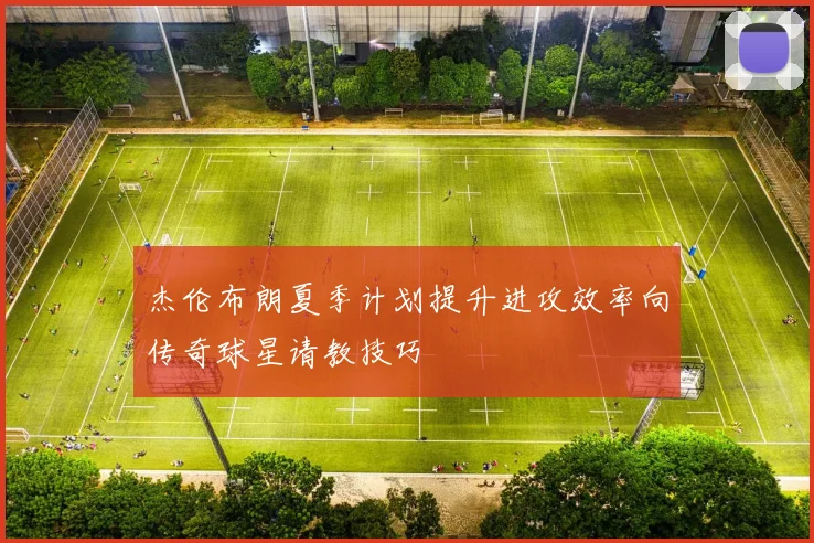 杰伦布朗夏季计划提升进攻效率向传奇球星请教技巧