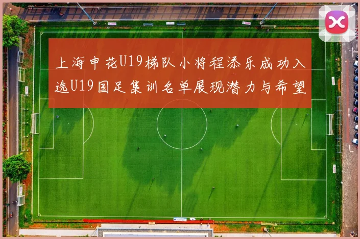 上海申花U19梯队小将程添乐成功入选U19国足集训名单展现潜力与希望