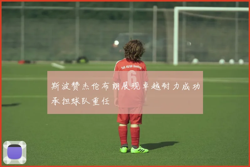 斯波赞杰伦布朗展现卓越耐力成功承担球队重任