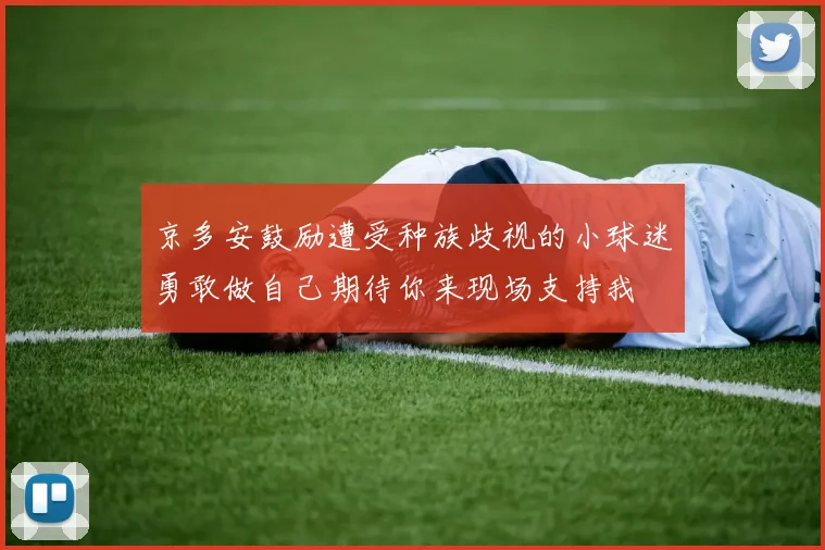 京多安鼓励遭受种族歧视的小球迷勇敢做自己期待你来现场支持我