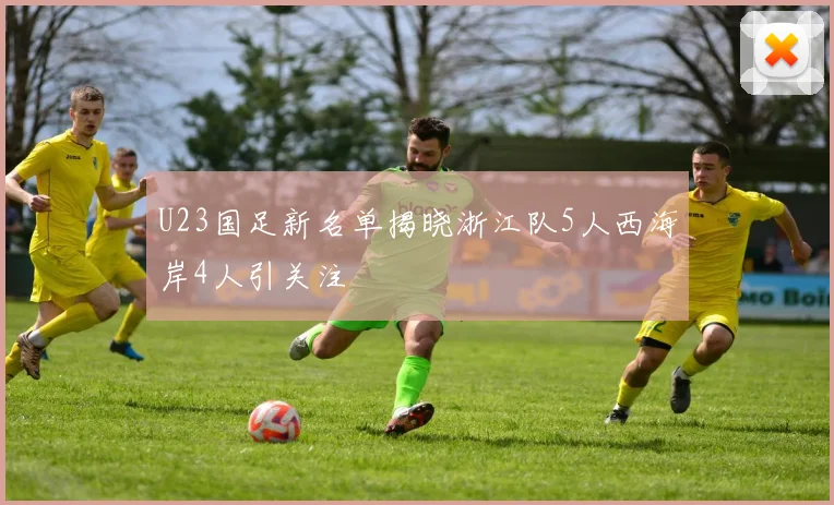 U23国足新名单揭晓浙江队5人西海岸4人引关注