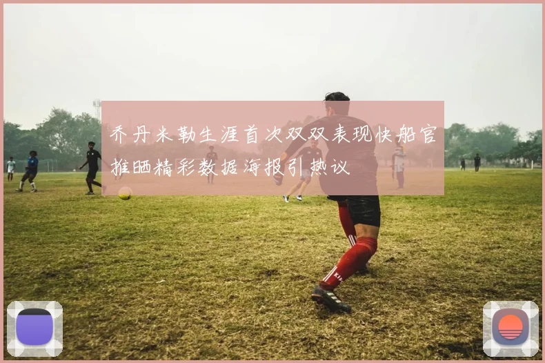 乔丹米勒生涯首次双双表现快船官推晒精彩数据海报引热议