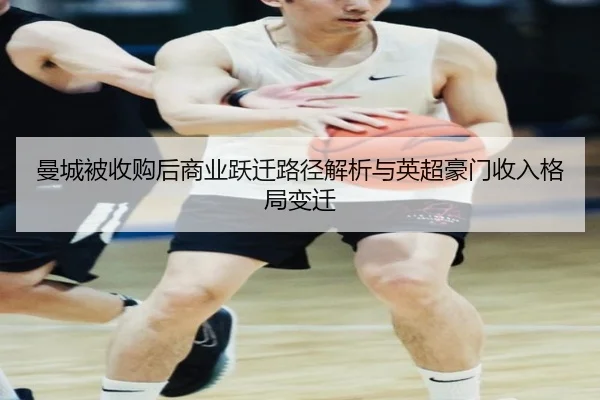 曼城被收购后商业跃迁路径解析与英超豪门收入格局变迁（wmsports）